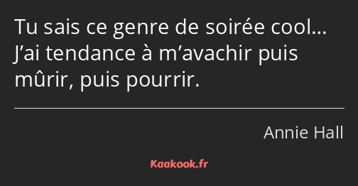 Tu sais ce genre de soirée cool… J’ai tendance à m’avachir puis mûrir, puis pourrir.