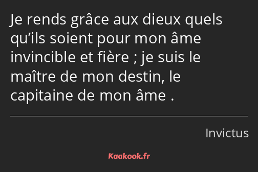 Je rends grâce aux dieux quels qu’ils soient pour mon âme invincible et fière ; je suis le maître…