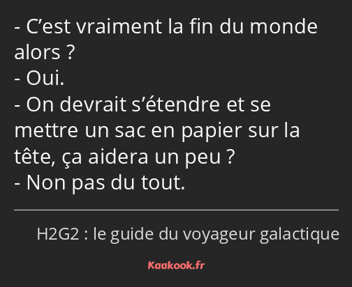 C’est vraiment la fin du monde alors ? Oui. On devrait s’étendre et se mettre un sac en papier sur…