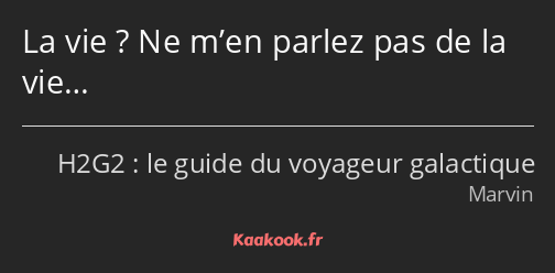 La vie ? Ne m’en parlez pas de la vie…