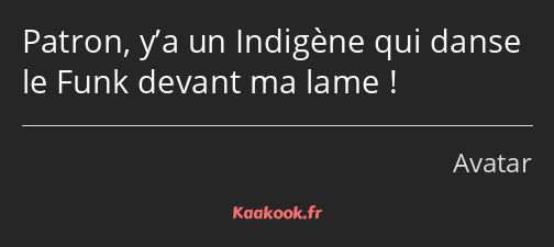 Patron, y’a un Indigène qui danse le Funk devant ma lame !