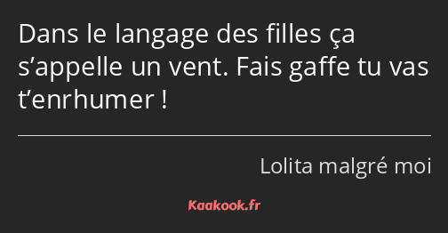 Dans le langage des filles ça s’appelle un vent. Fais gaffe tu vas t’enrhumer !