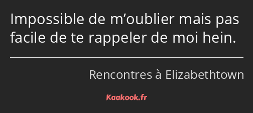 Impossible de m’oublier mais pas facile de te rappeler de moi hein.