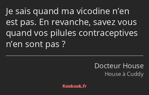 Je sais quand ma vicodine n’en est pas. En revanche, savez vous quand vos pilules contraceptives…