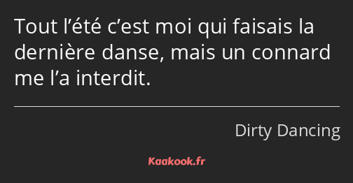 Tout l’été c’est moi qui faisais la dernière danse, mais un connard me l’a interdit.