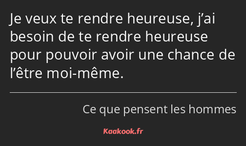 Je veux te rendre heureuse, j’ai besoin de te rendre heureuse pour pouvoir avoir une chance de…