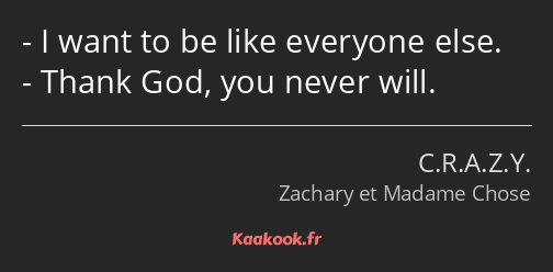 I want to be like everyone else. Thank God, you never will.