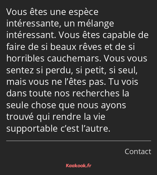 Vous êtes une espèce intéressante, un mélange intéressant. Vous êtes capable de faire de si beaux…