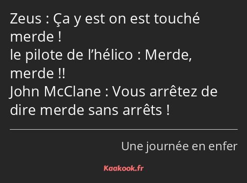 Ça y est on est touché merde ! Merde, merde !! Vous arrêtez de dire merde sans arrêts !