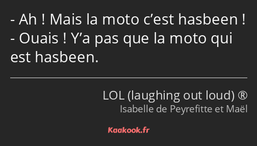 Ah ! Mais la moto c’est hasbeen ! Ouais ! Y’a pas que la moto qui est hasbeen.