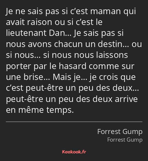 Je ne sais pas si c’est maman qui avait raison ou si c’est le lieutenant Dan… Je sais pas si nous…