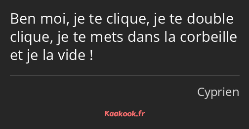 Ben moi, je te clique, je te double clique, je te mets dans la corbeille et je la vide !