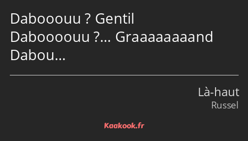 Dabooouu ? Gentil Daboooouu ?… Graaaaaaaand Dabou…