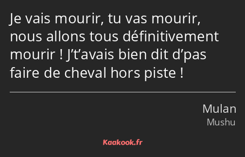 Je vais mourir, tu vas mourir, nous allons tous définitivement mourir ! J’t’avais bien dit d’pas…