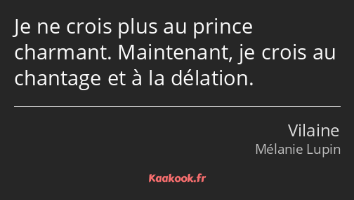 Je ne crois plus au prince charmant. Maintenant, je crois au chantage et à la délation.