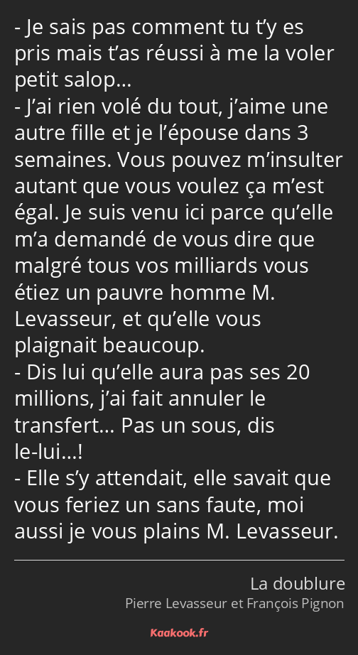 Je sais pas comment tu t’y es pris mais t’as réussi à me la voler petit salop… J’ai rien volé du…