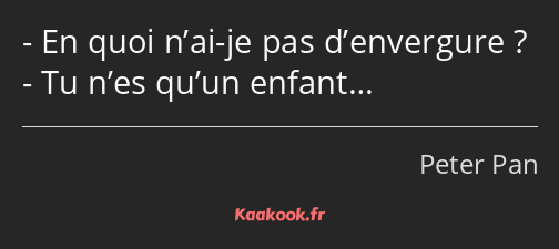 En quoi n’ai-je pas d’envergure ? Tu n’es qu’un enfant…