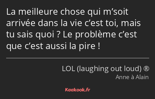 La meilleure chose qui m’soit arrivée dans la vie c’est toi, mais tu sais quoi ? Le problème c’est…