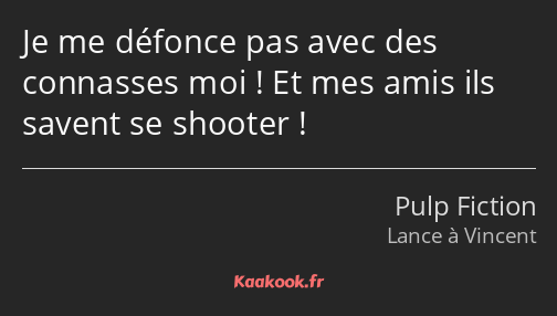 Je me défonce pas avec des connasses moi ! Et mes amis ils savent se shooter !