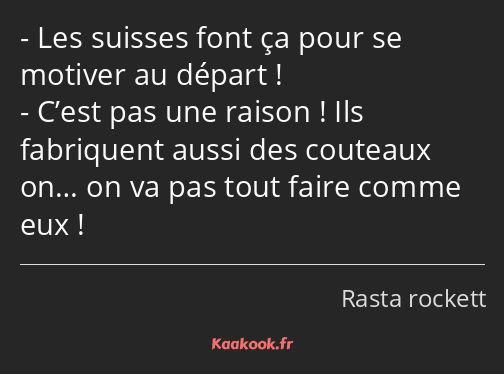 Les suisses font ça pour se motiver au départ ! C’est pas une raison ! Ils fabriquent aussi des…