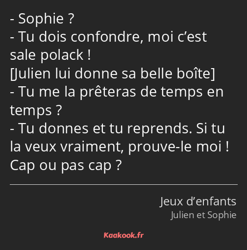 Sophie ? Tu dois confondre, moi c’est sale polack ! Tu me la prêteras de temps en temps ? Tu donnes…