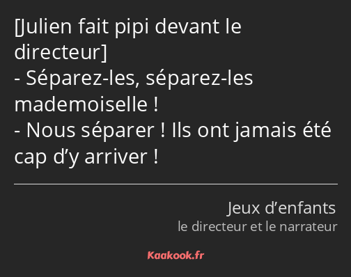  Séparez-les, séparez-les mademoiselle ! Nous séparer ! Ils ont jamais été cap d’y arriver !