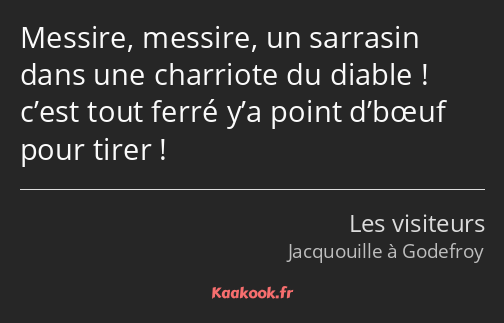 Messire, messire, un sarrasin dans une charriote du diable ! c’est tout ferré y’a point d’bœuf pour…