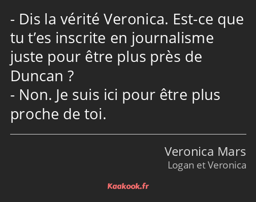 Dis la vérité Veronica. Est-ce que tu t’es inscrite en journalisme juste pour être plus près de…