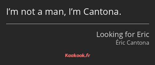 I’m not a man, I’m Cantona.