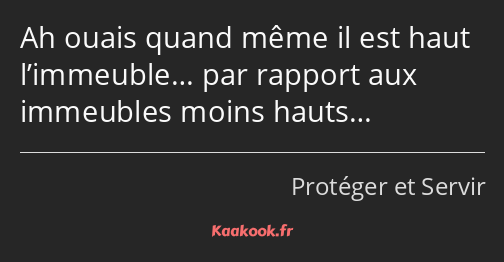 Ah ouais quand même il est haut l’immeuble… par rapport aux immeubles moins hauts…