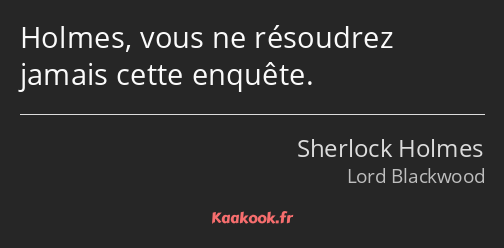 Holmes, vous ne résoudrez jamais cette enquête.