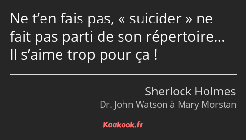 Ne t’en fais pas, suicider ne fait pas parti de son répertoire… Il s’aime trop pour ça !