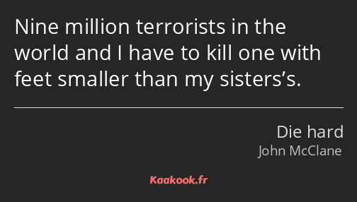 Nine million terrorists in the world and I have to kill one with feet smaller than my sisters’s.