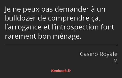 Je ne peux pas demander à un bulldozer de comprendre ça, l’arrogance et l’introspection font…