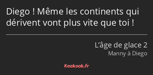 Diego ! Même les continents qui dérivent vont plus vite que toi !