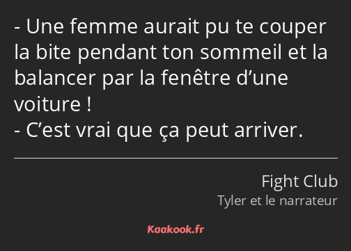 Une femme aurait pu te couper la bite pendant ton sommeil et la balancer par la fenêtre d’une…