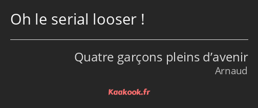 Oh le serial looser !