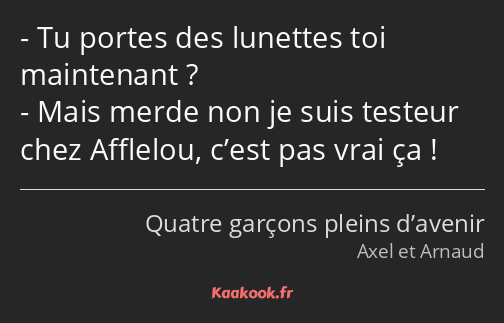 Tu portes des lunettes toi maintenant ? Mais merde non je suis testeur chez Afflelou, c’est pas…