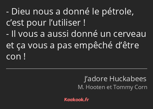 Dieu nous a donné le pétrole, c’est pour l’utiliser ! Il vous a aussi donné un cerveau et ça vous a…