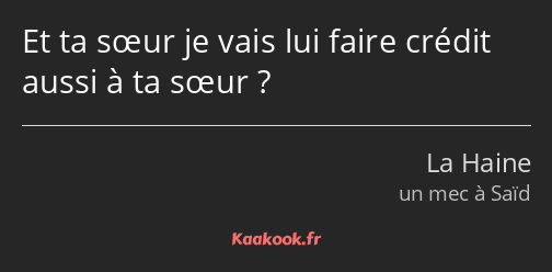 Et ta sœur je vais lui faire crédit aussi à ta sœur ?