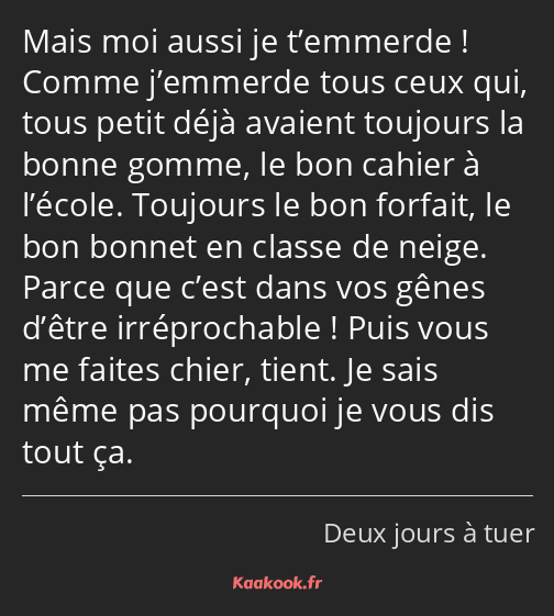 Mais moi aussi je t’emmerde ! Comme j’emmerde tous ceux qui, tous petit déjà avaient toujours la…