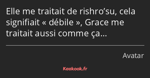 Elle me traitait de rishro’su, cela signifiait débile, Grace me traitait aussi comme ça…