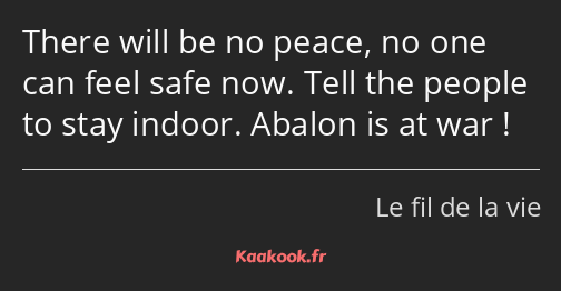 There will be no peace, no one can feel safe now. Tell the people to stay indoor. Abalon is at war !