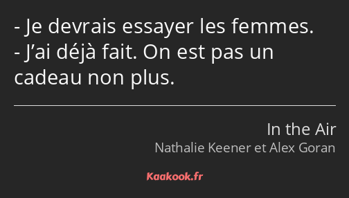 Je devrais essayer les femmes. J’ai déjà fait. On est pas un cadeau non plus.