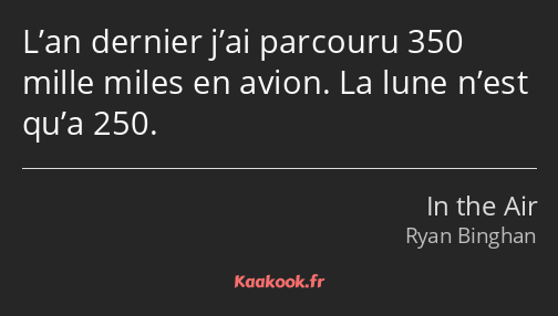 L’an dernier j’ai parcouru 350 mille miles en avion. La lune n’est qu’a 250.