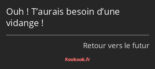 Ouh ! T’aurais besoin d’une vidange !