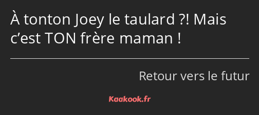 À tonton Joey le taulard ?! Mais c’est TON frère maman !