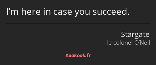 I’m here in case you succeed.