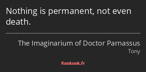 Nothing is permanent, not even death.