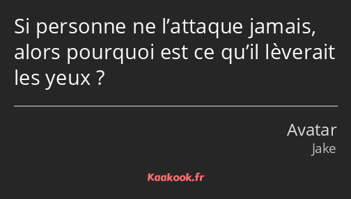 Si personne ne l’attaque jamais, alors pourquoi est ce qu’il lèverait les yeux ?